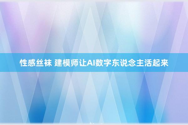 性感丝袜 建模师让AI数字东说念主活起来