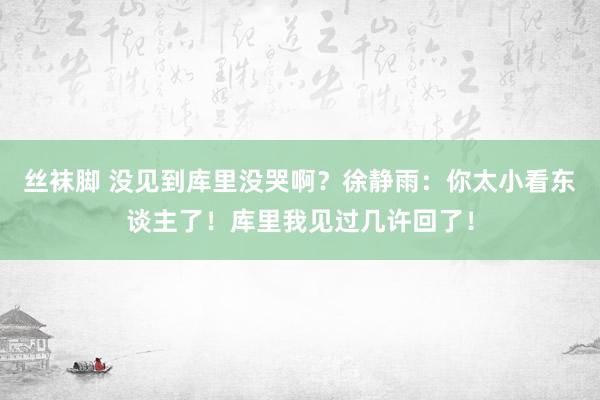 丝袜脚 没见到库里没哭啊？徐静雨：你太小看东谈主了！库里我见过几许回了！