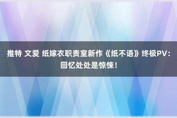 推特 文爱 纸嫁衣职责室新作《纸不语》终极PV：回忆处处是惊悚！