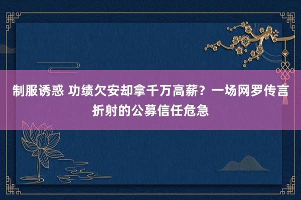 制服诱惑 功绩欠安却拿千万高薪？一场网罗传言折射的公募信任危急