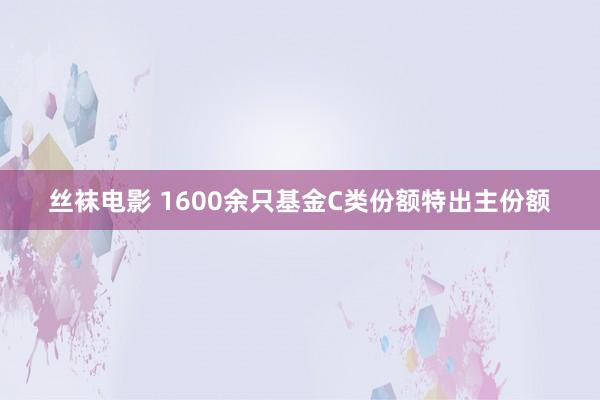 丝袜电影 1600余只基金C类份额特出主份额