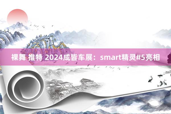 裸舞 推特 2024成皆车展：smart精灵#5亮相