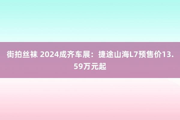 街拍丝袜 2024成齐车展：捷途山海L7预售价13.59万元起