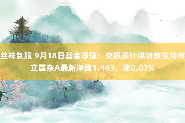 丝袜制服 9月18日基金净值：交银多计谋请教生动树立羼杂A最新净值1.443，涨0.07%