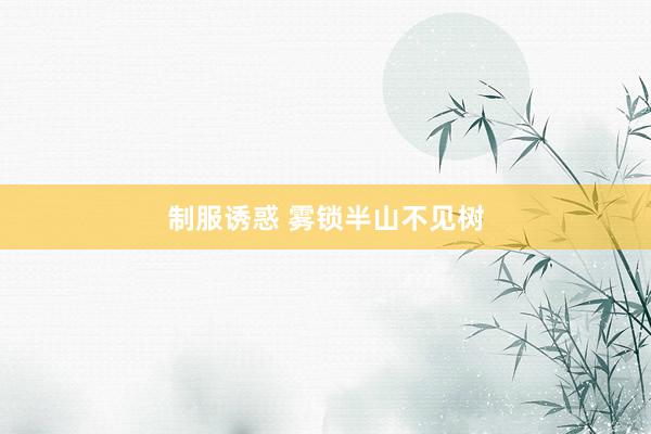 制服诱惑 雾锁半山不见树