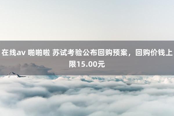 在线av 啪啪啦 苏试考验公布回购预案，回购价钱上限15.00元