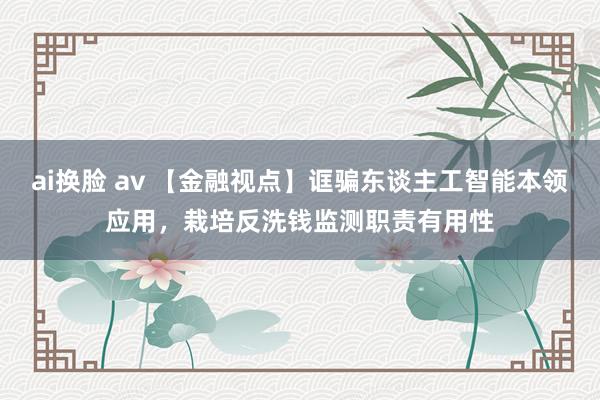 ai换脸 av 【金融视点】诓骗东谈主工智能本领应用，栽培反洗钱监测职责有用性