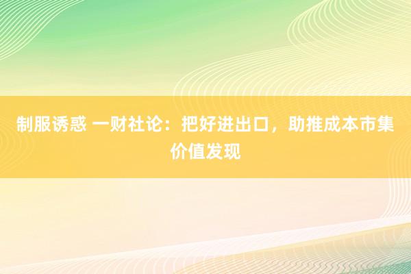 制服诱惑 一财社论：把好进出口，助推成本市集价值发现