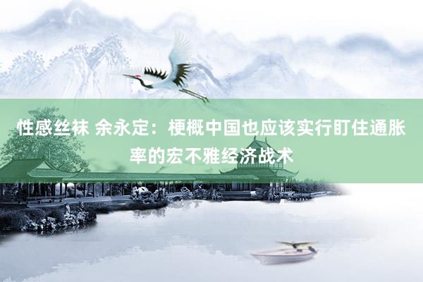 性感丝袜 余永定：梗概中国也应该实行盯住通胀率的宏不雅经济战术