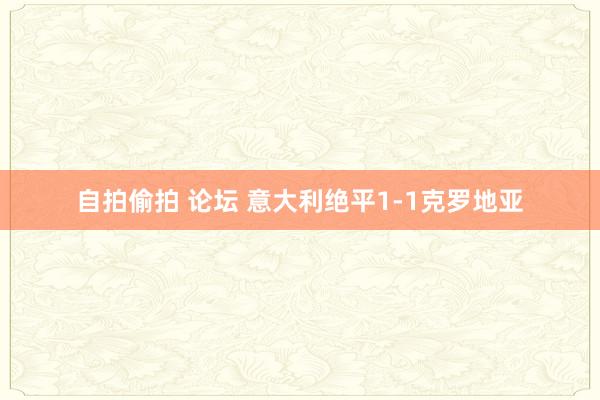 自拍偷拍 论坛 意大利绝平1-1克罗地亚