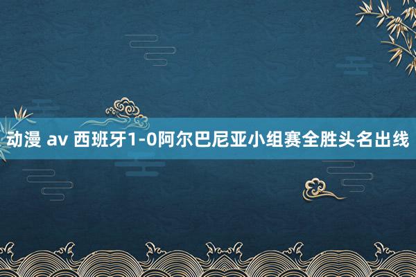 动漫 av 西班牙1-0阿尔巴尼亚小组赛全胜头名出线