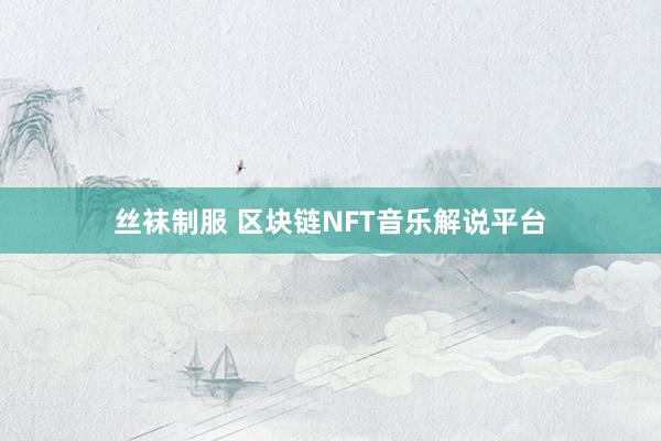 丝袜制服 区块链NFT音乐解说平台