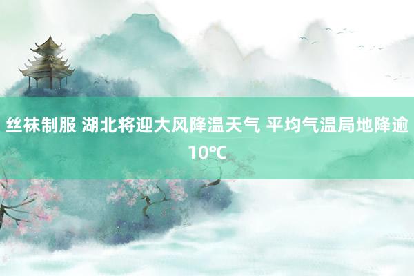 丝袜制服 湖北将迎大风降温天气 平均气温局地降逾10℃