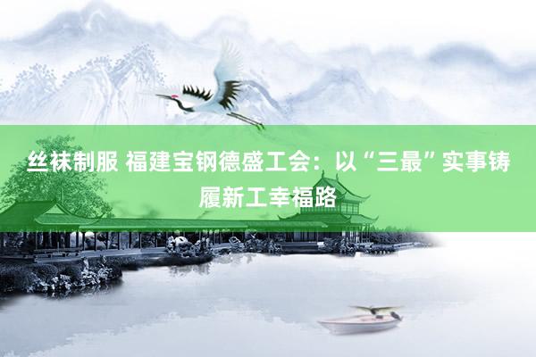 丝袜制服 福建宝钢德盛工会：以“三最”实事铸履新工幸福路