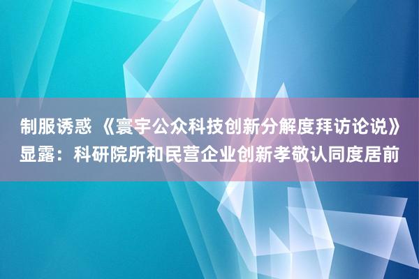 制服诱惑 《寰宇公众科技创新分解度拜访论说》显露：科研院所和民营企业创新孝敬认同度居前