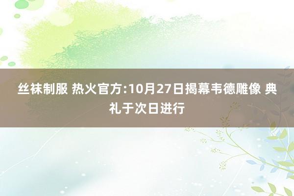 丝袜制服 热火官方:10月27日揭幕韦德雕像 典礼于次日进行