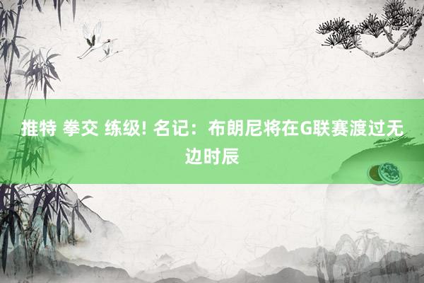 推特 拳交 练级! 名记：布朗尼将在G联赛渡过无边时辰