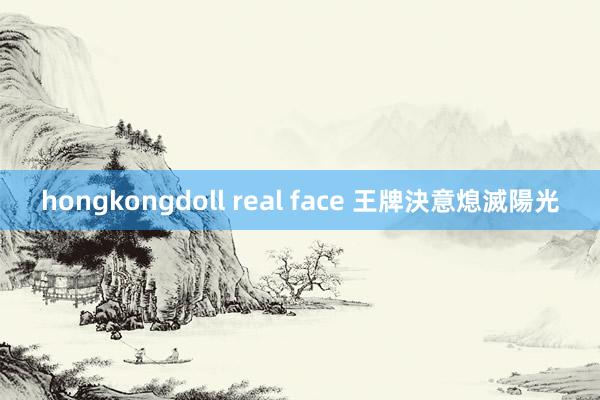 hongkongdoll real face 王牌決意熄滅陽光