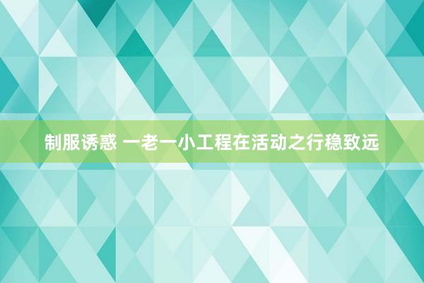 制服诱惑 一老一小工程在活动之行稳致远