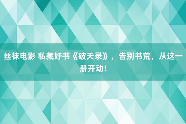 丝袜电影 私藏好书《破天录》，告别书荒，从这一册开动！