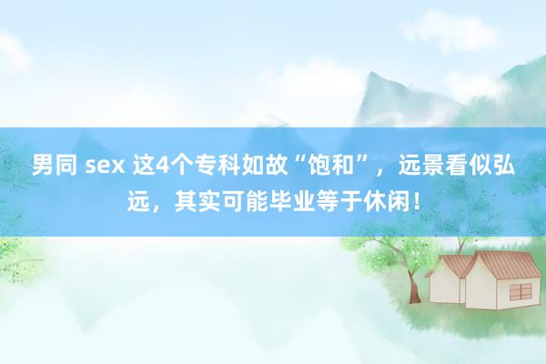 男同 sex 这4个专科如故“饱和”，远景看似弘远，其实可能毕业等于休闲！