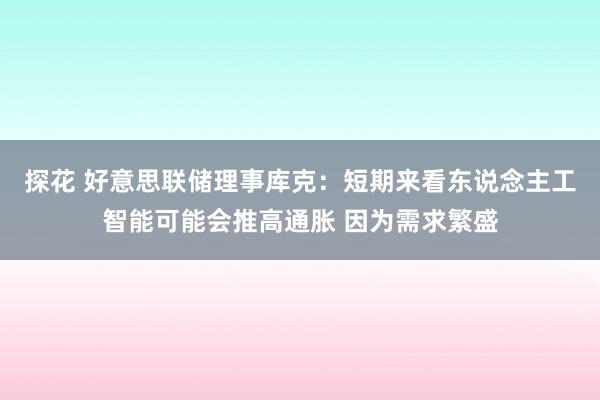 探花 好意思联储理事库克：短期来看东说念主工智能可能会推高通胀 因为需求繁盛