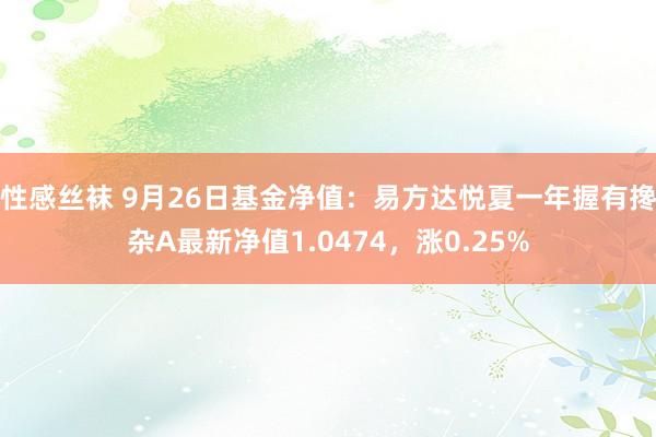 性感丝袜 9月26日基金净值：易方达悦夏一年握有搀杂A最新净值1.0474，涨0.25%