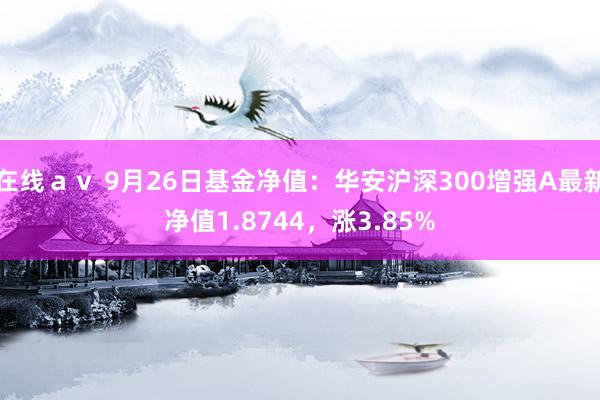 在线ａｖ 9月26日基金净值：华安沪深300增强A最新净值1.8744，涨3.85%