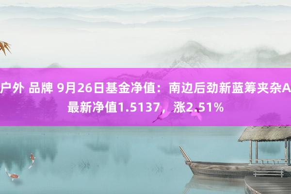 户外 品牌 9月26日基金净值：南边后劲新蓝筹夹杂A最新净值1.5137，涨2.51%