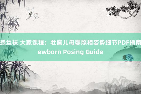 性感丝袜 大家课程：壮盛儿母婴照相姿势细节PDF指南 Newborn Posing Guide