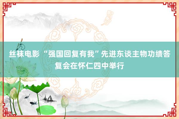 丝袜电影 “强国回复有我”先进东谈主物功绩答复会在怀仁四中举行