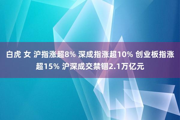 白虎 女 沪指涨超8% 深成指涨超10% 创业板指涨超15% 沪深成交禁锢2.1万亿元