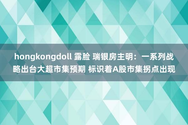 hongkongdoll 露脸 瑞银房主明：一系列战略出台大超市集预期 标识着A股市集拐点出现