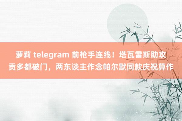 萝莉 telegram 前枪手连线！塔瓦雷斯助攻贡多都破门，两东谈主作念帕尔默同款庆祝算作