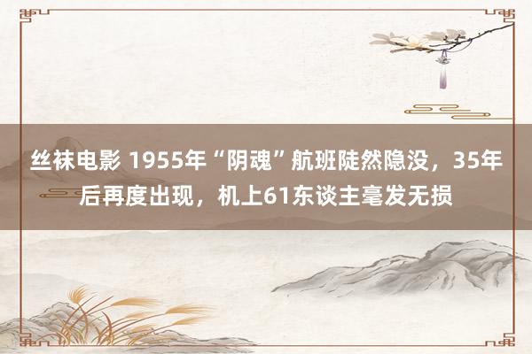 丝袜电影 1955年“阴魂”航班陡然隐没，35年后再度出现，机上61东谈主毫发无损