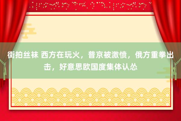 街拍丝袜 西方在玩火，普京被激愤，俄方重拳出击，好意思欧国度集体认怂