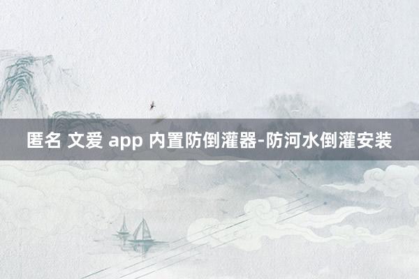 匿名 文爱 app 内置防倒灌器-防河水倒灌安装