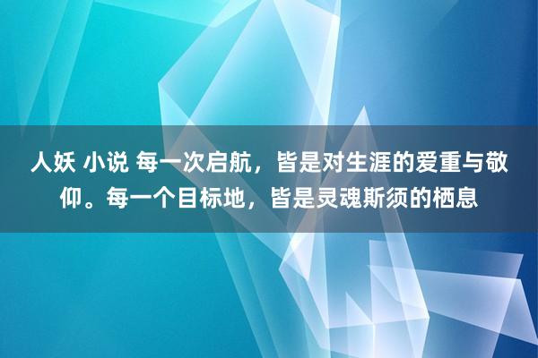 人妖 小说 每一次启航，皆是对生涯的爱重与敬仰。每一个目标地，皆是灵魂斯须的栖息