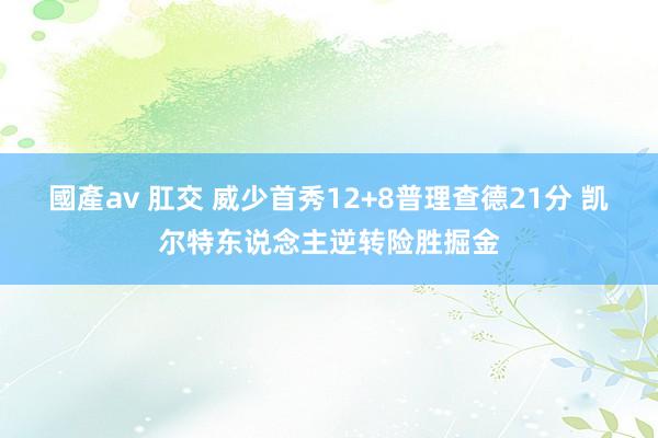 國產av 肛交 威少首秀12+8普理查德21分 凯尔特东说念主逆转险胜掘金