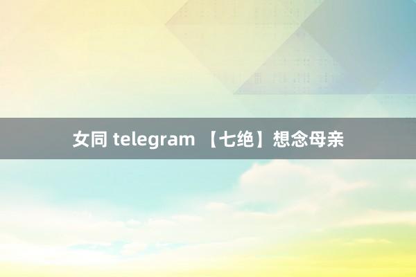 女同 telegram 【七绝】想念母亲