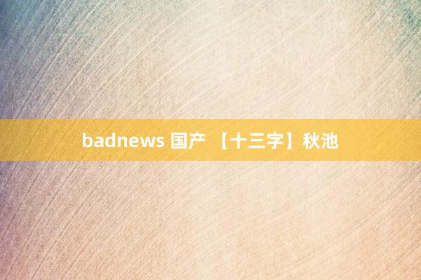 badnews 国产 【十三字】秋池