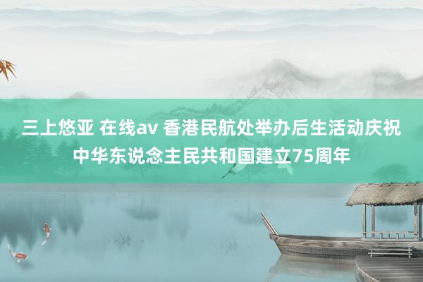 三上悠亚 在线av 香港民航处举办后生活动庆祝中华东说念主民共和国建立75周年