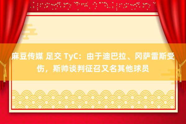 麻豆传媒 足交 TyC：由于迪巴拉、冈萨雷斯受伤，斯帅谈判征召又名其他球员