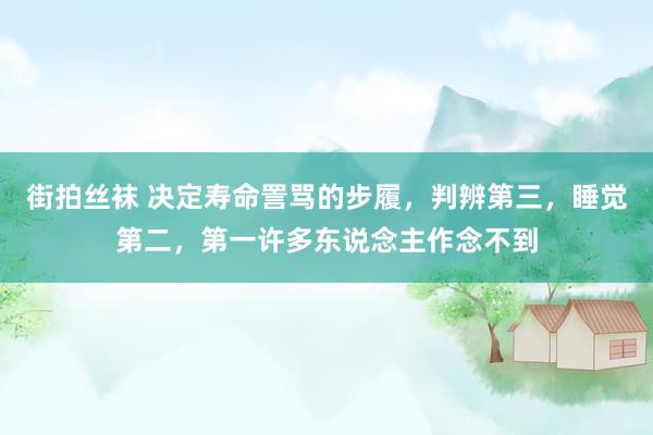 街拍丝袜 决定寿命詈骂的步履，判辨第三，睡觉第二，第一许多东说念主作念不到