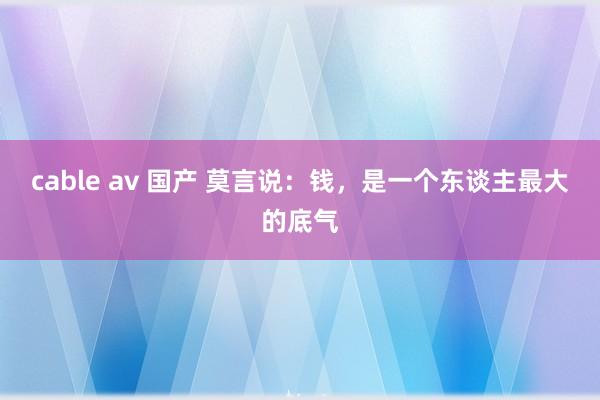 cable av 国产 莫言说：钱，是一个东谈主最大的底气