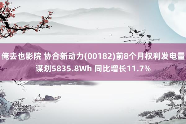 俺去也影院 协合新动力(00182)前8个月权利发电量谋划5835.8Wh 同比增长11.7%