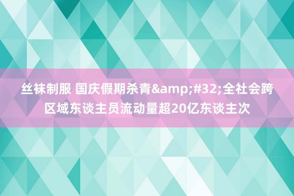 丝袜制服 国庆假期杀青&#32;全社会跨区域东谈主员流动量超20亿东谈主次