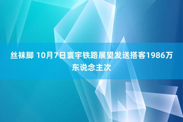 丝袜脚 10月7日寰宇铁路展望发送搭客1986万东说念主次