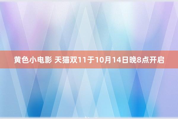 黄色小电影 天猫双11于10月14日晚8点开启