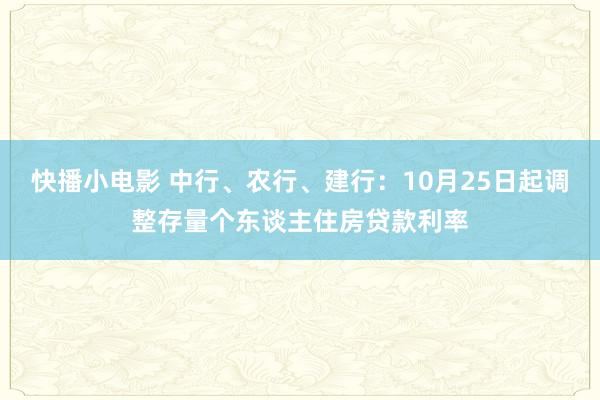 快播小电影 中行、农行、建行：10月25日起调整存量个东谈主住房贷款利率